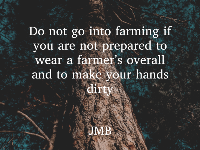 Do not go into farming if you are not prepared to wear a farmer’s overall and to make your hands dirty