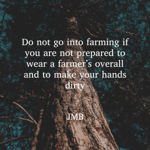 Do not go into farming if you are not prepared to wear a farmer’s overall and to make your hands dirty