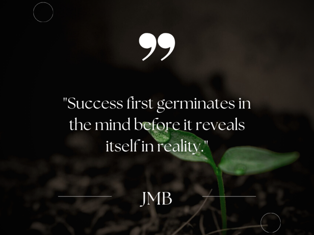 Success first germinates in the mind before it reveals itself in reality